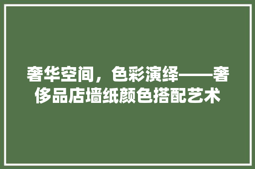 奢华空间，色彩演绎——奢侈品店墙纸颜色搭配艺术