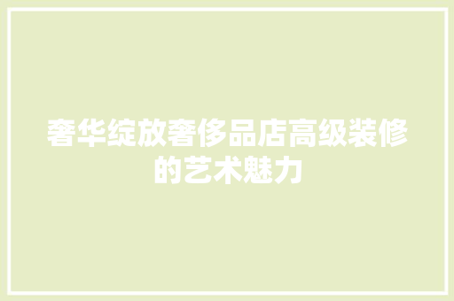 奢华绽放奢侈品店高级装修的艺术魅力