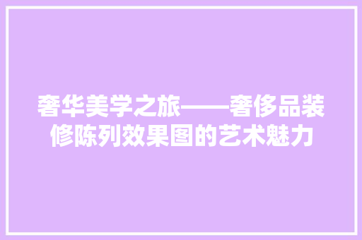 奢华美学之旅——奢侈品装修陈列效果图的艺术魅力