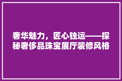 奢华魅力，匠心独运——探秘奢侈品珠宝展厅装修风格