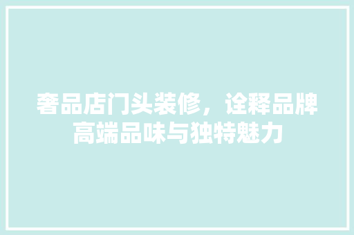 奢品店门头装修，诠释品牌高端品味与独特魅力