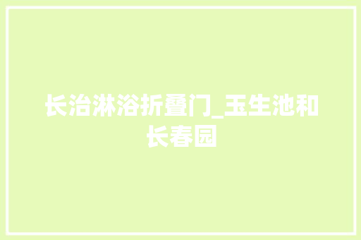 长治淋浴折叠门_玉生池和长春园