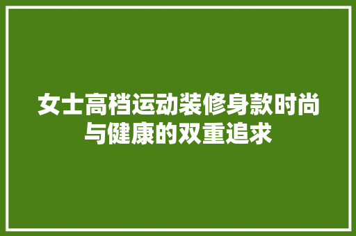女士高档运动装修身款时尚与健康的双重追求