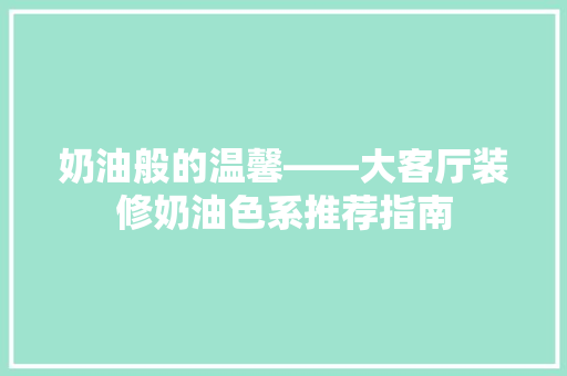 奶油般的温馨——大客厅装修奶油色系推荐指南