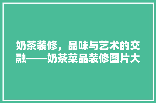 奶茶装修，品味与艺术的交融——奶茶菜品装修图片大全集