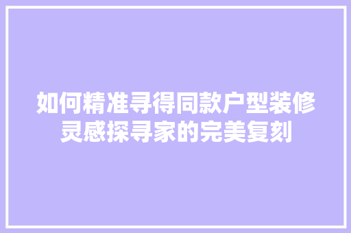 如何精准寻得同款户型装修灵感探寻家的完美复刻