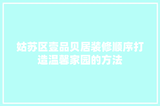 姑苏区壹品贝居装修顺序打造温馨家园的方法