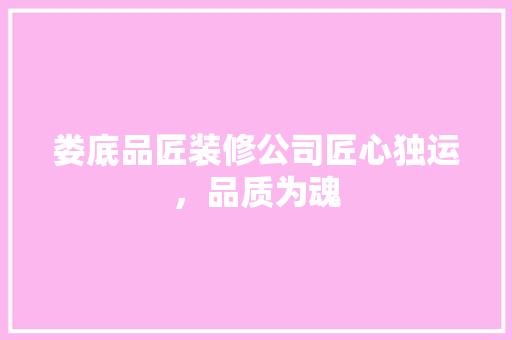 娄底品匠装修公司匠心独运，品质为魂
