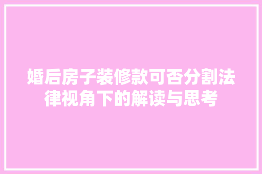 婚后房子装修款可否分割法律视角下的解读与思考