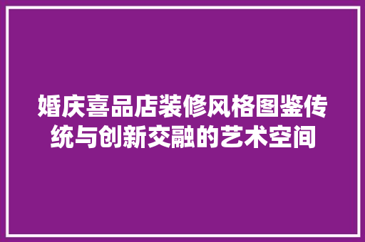 婚庆喜品店装修风格图鉴传统与创新交融的艺术空间