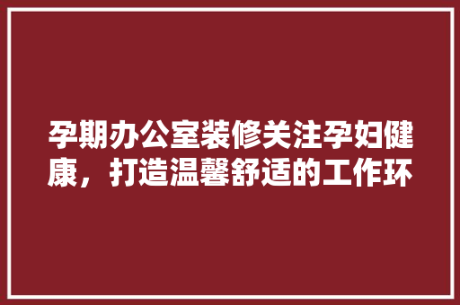 孕期办公室装修关注孕妇健康，打造温馨舒适的工作环境