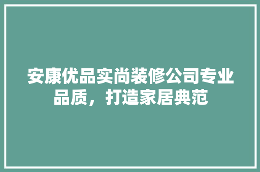安康优品实尚装修公司专业品质，打造家居典范