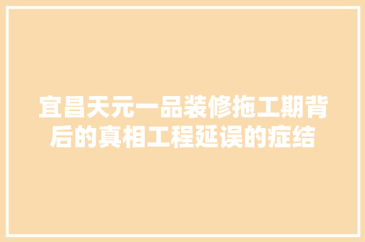 宜昌天元一品装修拖工期背后的真相工程延误的症结