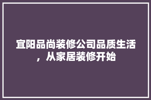宜阳品尚装修公司品质生活，从家居装修开始