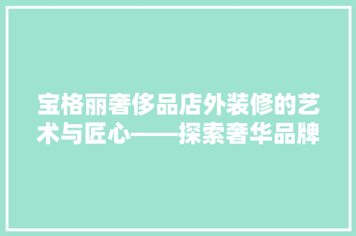宝格丽奢侈品店外装修的艺术与匠心——探索奢华品牌的视觉盛宴