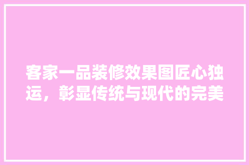 客家一品装修效果图匠心独运，彰显传统与现代的完美融合
