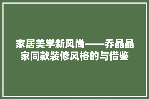 家居美学新风尚——乔晶晶家同款装修风格的与借鉴