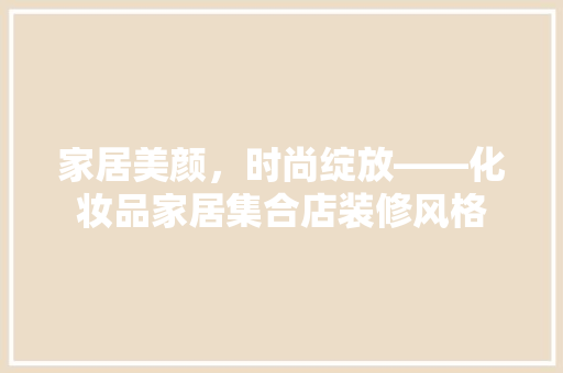 家居美颜，时尚绽放——化妆品家居集合店装修风格