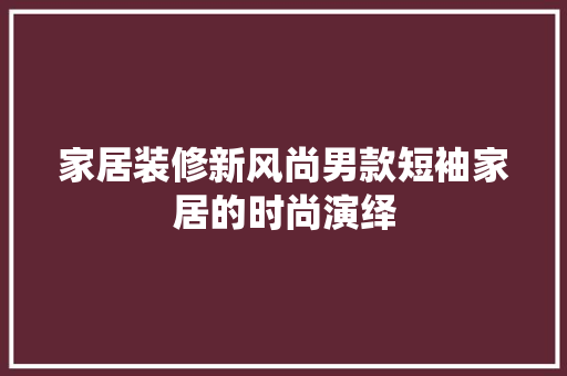 家居装修新风尚男款短袖家居的时尚演绎