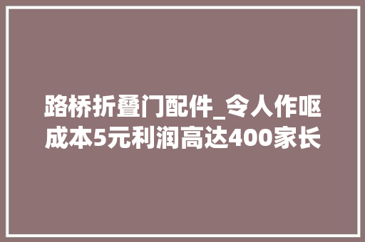 路桥折叠门配件_令人作呕成本5元利润高达400家长们当心