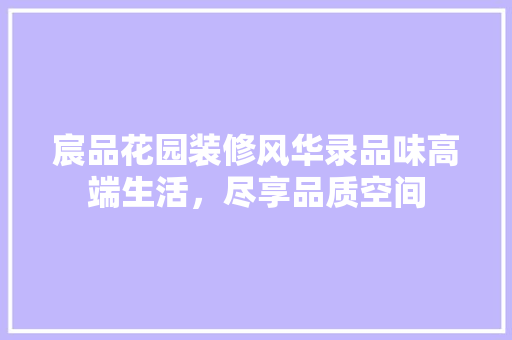 宸品花园装修风华录品味高端生活，尽享品质空间