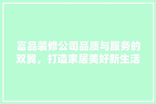 富品装修公司品质与服务的双翼，打造家居美好新生活