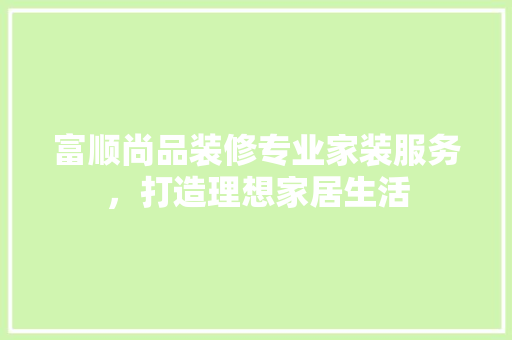 富顺尚品装修专业家装服务，打造理想家居生活
