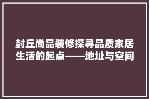 封丘尚品装修探寻品质家居生活的起点——地址与空间美学