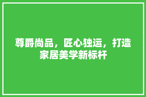 尊爵尚品，匠心独运，打造家居美学新标杆
