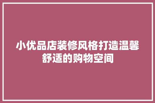 小优品店装修风格打造温馨舒适的购物空间