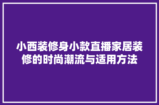 小西装修身小款直播家居装修的时尚潮流与适用方法