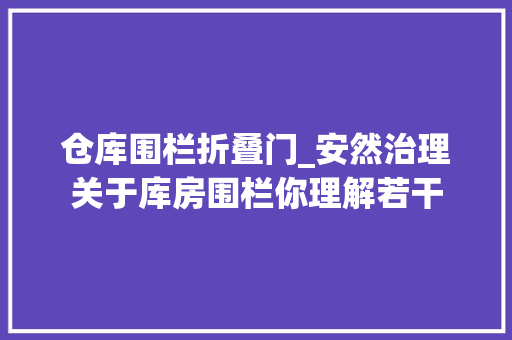 仓库围栏折叠门_安然治理关于库房围栏你理解若干