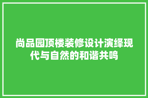 尚品园顶楼装修设计演绎现代与自然的和谐共鸣