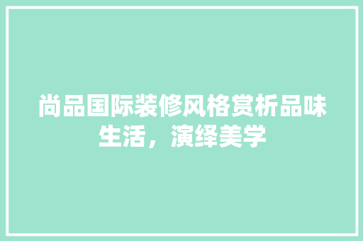 尚品国际装修风格赏析品味生活，演绎美学