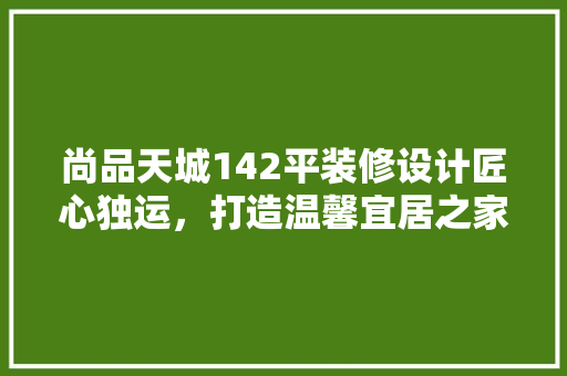 尚品天城142平装修设计匠心独运，打造温馨宜居之家