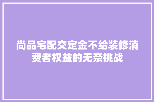 尚品宅配交定金不给装修消费者权益的无奈挑战