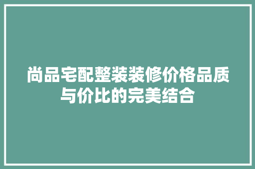 尚品宅配整装装修价格品质与价比的完美结合