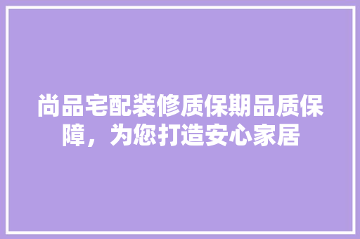 尚品宅配装修质保期品质保障，为您打造安心家居