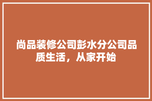 尚品装修公司彭水分公司品质生活，从家开始
