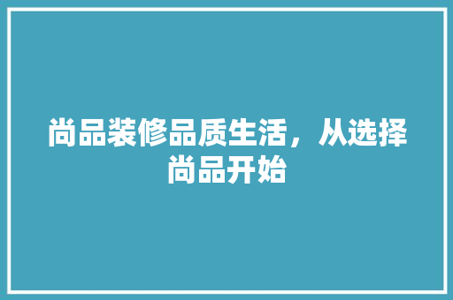 尚品装修品质生活，从选择尚品开始