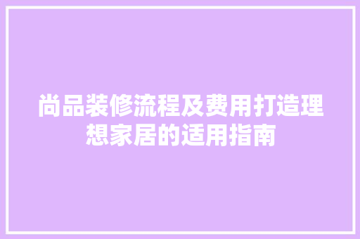 尚品装修流程及费用打造理想家居的适用指南