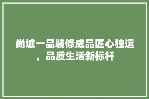 尚城一品装修成品匠心独运，品质生活新标杆