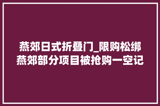 燕郊日式折叠门_限购松绑燕郊部分项目被抢购一空记者实地拜访楼市冷热不均有发卖人员称已摊开限购