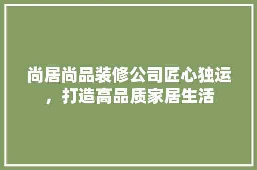 尚居尚品装修公司匠心独运，打造高品质家居生活