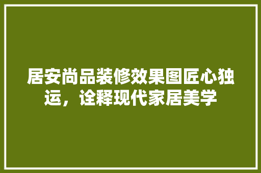 居安尚品装修效果图匠心独运，诠释现代家居美学