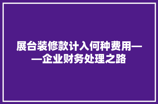 展台装修款计入何种费用——企业财务处理之路