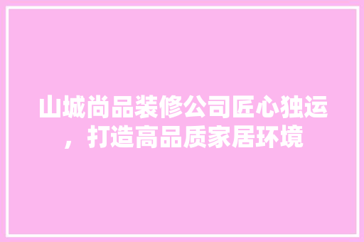 山城尚品装修公司匠心独运，打造高品质家居环境