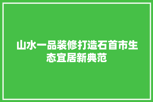 山水一品装修打造石首市生态宜居新典范