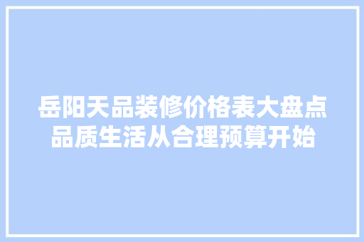 岳阳天品装修价格表大盘点品质生活从合理预算开始