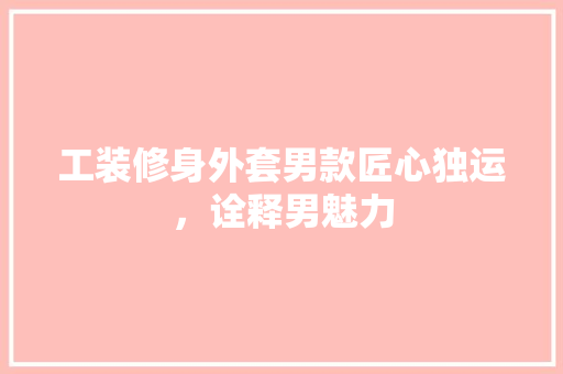 工装修身外套男款匠心独运，诠释男魅力